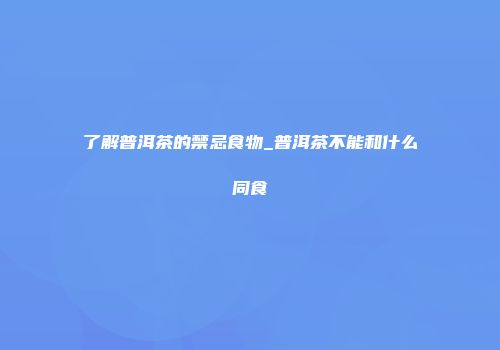 了解普洱茶的禁忌食物_普洱茶不能和什么同食