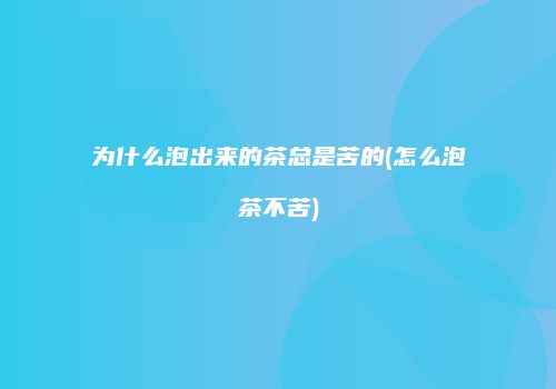 为什么泡出来的茶总是苦的(怎么泡茶不苦)