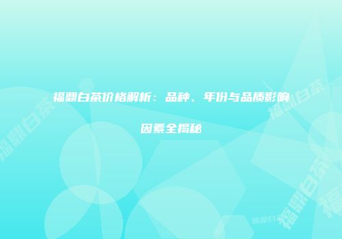 福鼎白茶价格解析：品种、年份与品质影响因素全揭秘