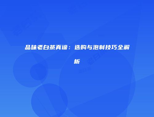 品味老白茶真谛：选购与泡制技巧全解析