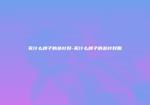 买什么牌子的茶叶好-买什么牌子的茶叶好喝