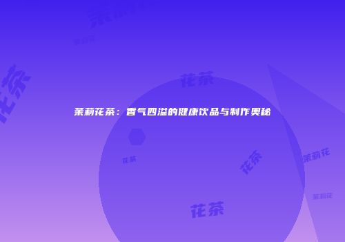 茉莉花茶：香气四溢的健康饮品与制作奥秘