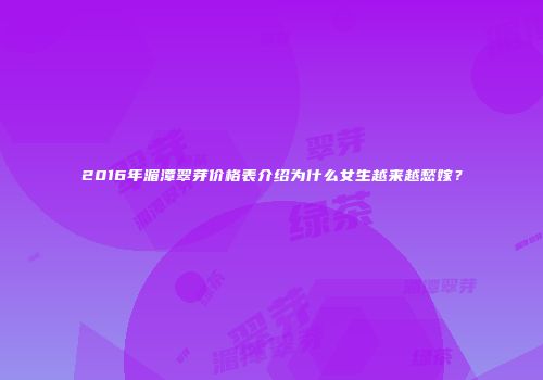 2016年湄潭翠芽价格表介绍为什么女生越来越愁嫁？