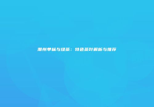 潮州单枞与绿茶：特色茶叶解析与推荐