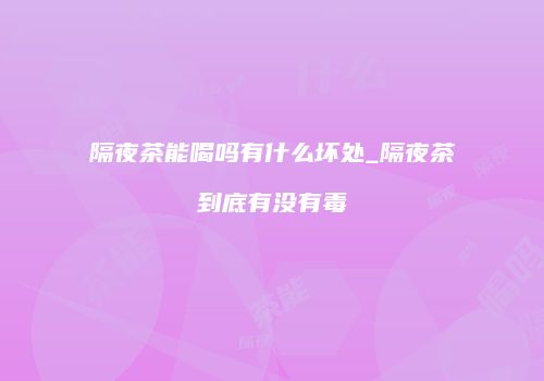 隔夜茶能喝吗有什么坏处_隔夜茶到底有没有毒