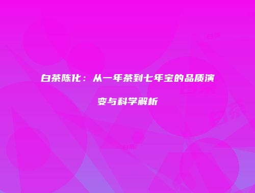 白茶陈化：从一年茶到七年宝的品质演变与科学解析