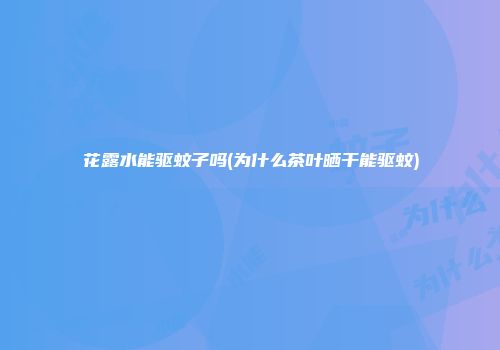 花露水能驱蚊子吗(为什么茶叶晒干能驱蚊)