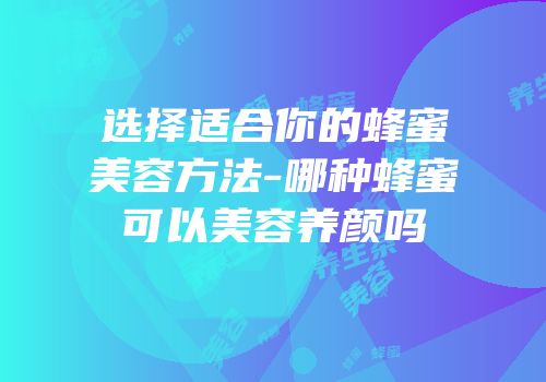 选择适合你的蜂蜜美容方法-哪种蜂蜜可以美容养颜吗