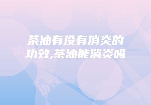 茶油有没有消炎的功效,茶油能消炎吗