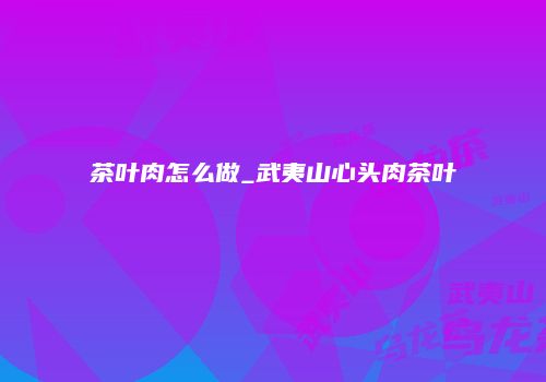 茶叶肉怎么做_武夷山心头肉茶叶