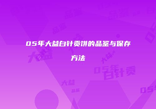 05年大益白针贡饼的品鉴与保存方法