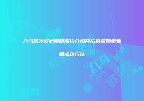 八马茶叶欧洲展销照片介绍背后的营销步骤和成功方法