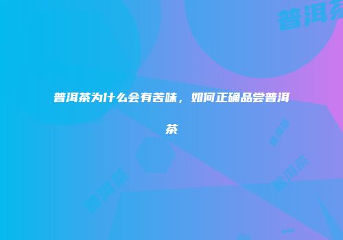 普洱茶为什么会有苦味，如何正确品尝普洱茶