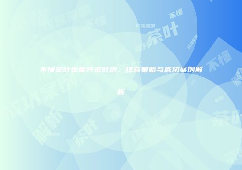 不懂茶叶也能开茶叶店：经营策略与成功案例解析