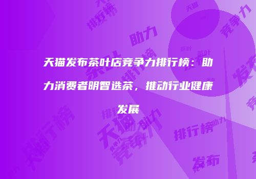 天猫发布茶叶店竞争力排行榜：助力消费者明智选茶，推动行业健康发展