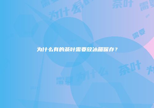 为什么有的茶叶需要放冰箱保存？
