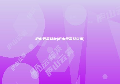 庐山云雾茶叶(庐山云雾茶京东)