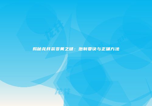 揭秘龙井茶变黄之谜：泡制要诀与正确方法