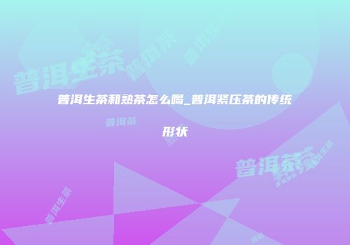 普洱生茶和熟茶怎么喝_普洱紧压茶的传统形状