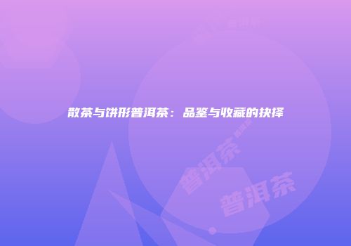 散茶与饼形普洱茶：品鉴与收藏的抉择
