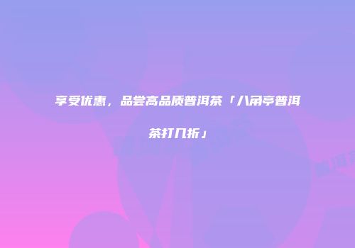 享受优惠，品尝高品质普洱茶「八角亭普洱茶打几折」