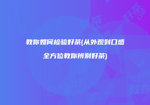 教你如何检验好茶(从外观到口感全方位教你辨别好茶)