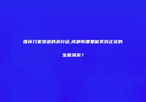 推荐几家靠谱的茶叶店,成都市哪里能买到正宗的生普洱茶？