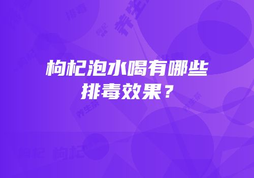 枸杞泡水喝有哪些排毒效果？