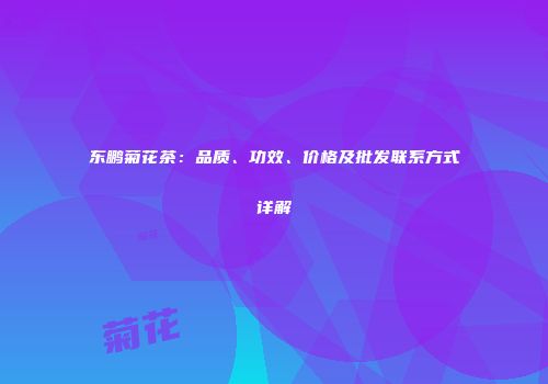 东鹏菊花茶：品质、功效、价格及批发联系方式详解