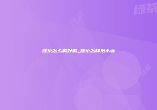 绿茶怎么喝好喝_绿茶怎样泡不苦