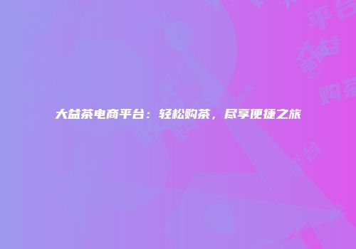 大益茶电商平台：轻松购茶，尽享便捷之旅
