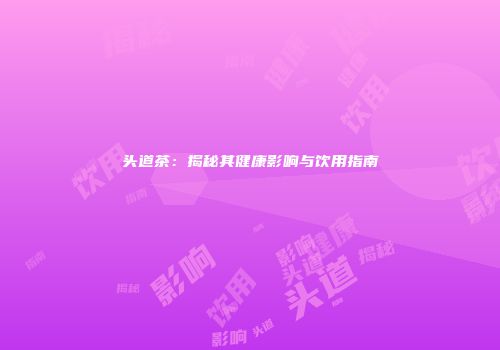 头道茶：揭秘其健康影响与饮用指南