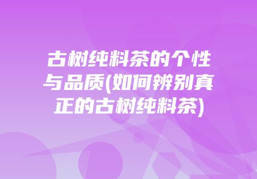 古树纯料茶的个性与品质(如何辨别真正的古树纯料茶)