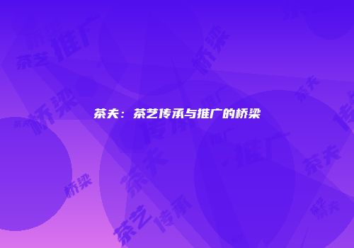 茶夫：茶艺传承与推广的桥梁