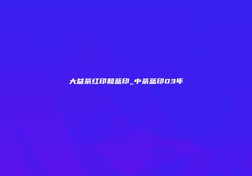 大益茶红印和蓝印_中茶蓝印03年