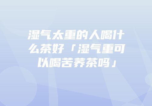 湿气太重的人喝什么茶好「湿气重可以喝苦荞茶吗」