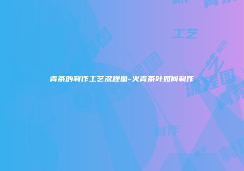 青茶的制作工艺流程图-火青茶叶如何制作