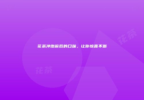 花茶冲泡前后的口味，让你惊喜不断