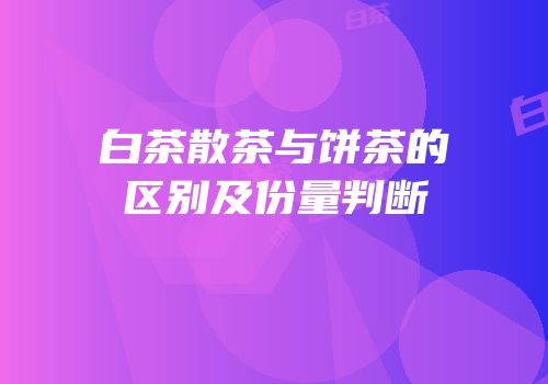 白茶散茶与饼茶的区别及份量判断