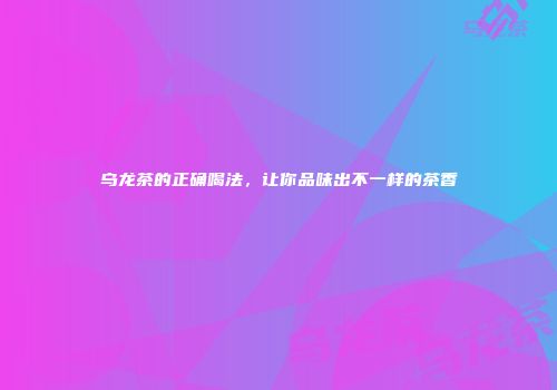 乌龙茶的正确喝法，让你品味出不一样的茶香