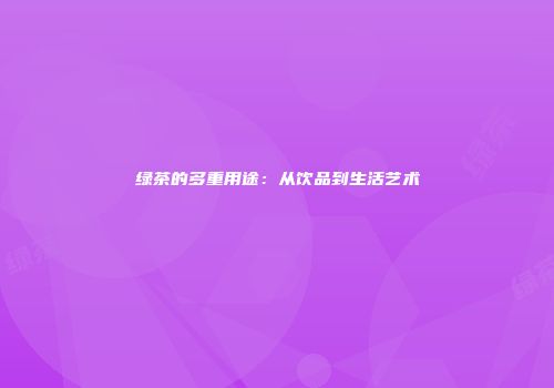 绿茶的多重用途：从饮品到生活艺术