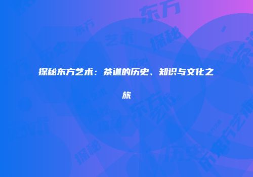 探秘东方艺术：茶道的历史、知识与文化之旅