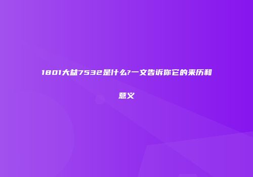 1801大益7532是什么?一文告诉你它的来历和意义