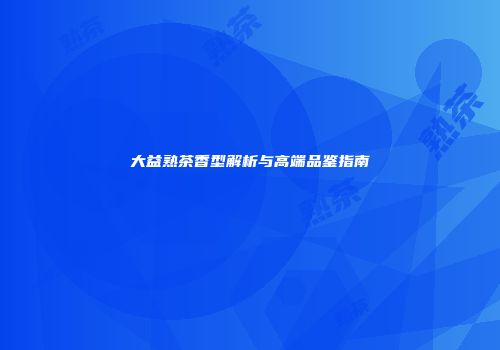 大益熟茶香型解析与高端品鉴指南
