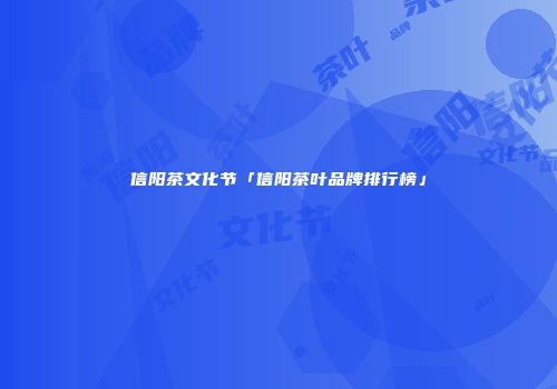 信阳茶文化节「信阳茶叶品牌排行榜」