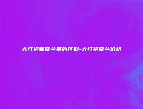 大红袍和奇兰茶的区别-大红袍奇兰价格