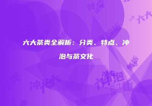 六大茶类全解析：分类、特点、冲泡与茶文化