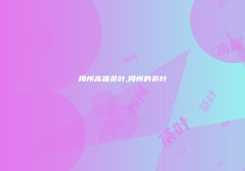 梅州高端茶叶,梅州的茶叶