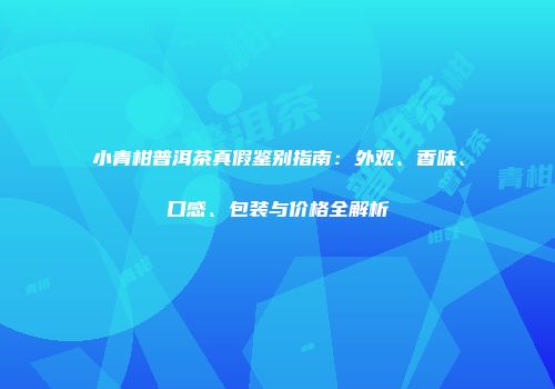 小青柑普洱茶真假鉴别指南：外观、香味、口感、包装与价格全解析
