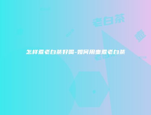 怎样煮老白茶好喝-如何用壶煮老白茶
